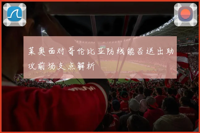 莱奥面对哥伦比亚防线能否送出助攻前场支点解析