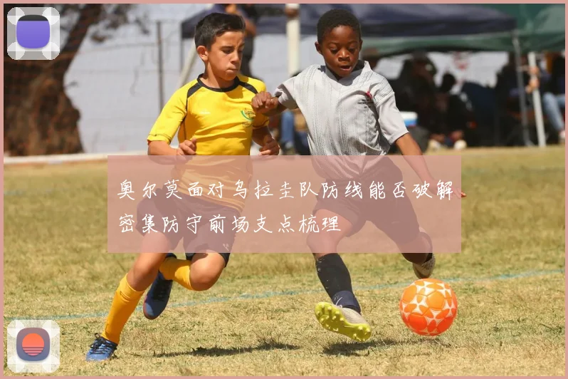 奥尔莫面对乌拉圭队防线能否破解密集防守前场支点梳理