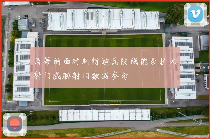 马蒂纳面对科特迪瓦防线能否扩大射门威胁射门数据参考