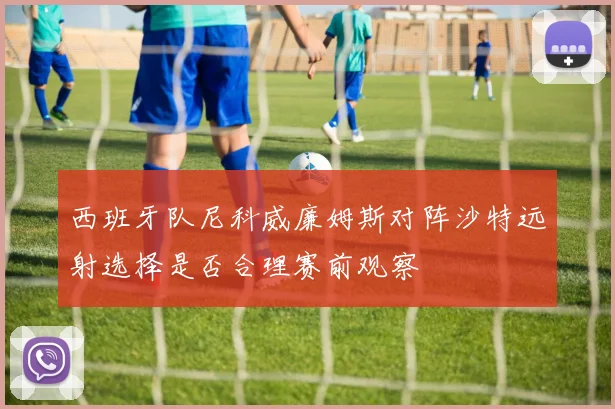 西班牙队尼科威廉姆斯对阵沙特远射选择是否合理赛前观察