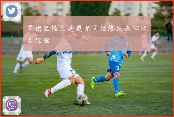 罗德里格瓦迪奥尔同场爆发美职联名场面