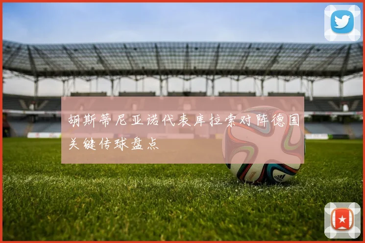 胡斯蒂尼亚诺代表库拉索对阵德国关键传球盘点