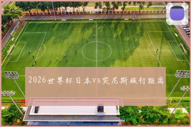 2026世界杯日本vs突尼斯旅行距离