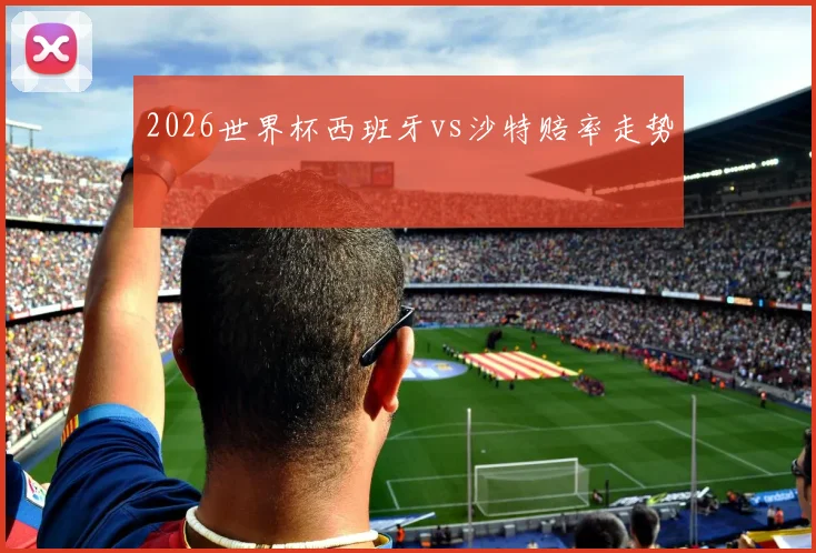 2026世界杯西班牙vs沙特赔率走势