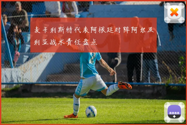 麦卡利斯特代表阿根廷对阵阿尔及利亚战术责任盘点