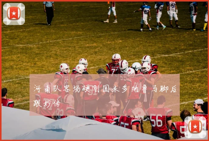 河南队客场硬刚国米多纳鲁马脚后跟妙传