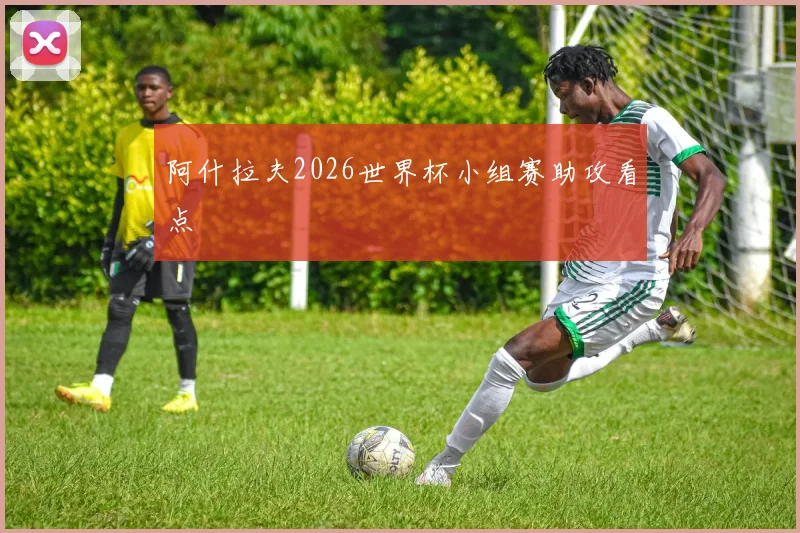 阿什拉夫2026世界杯小组赛助攻看点
