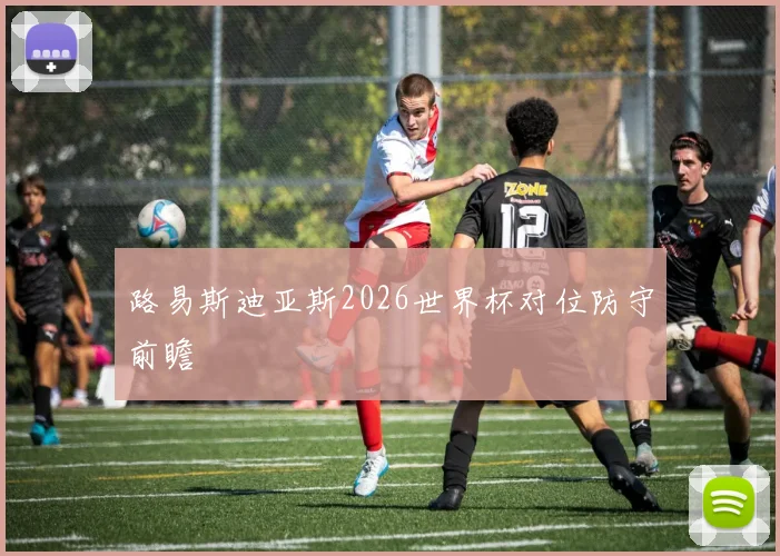 路易斯迪亚斯2026世界杯对位防守前瞻