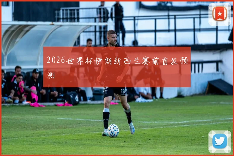 2026世界杯伊朗新西兰赛前首发预测