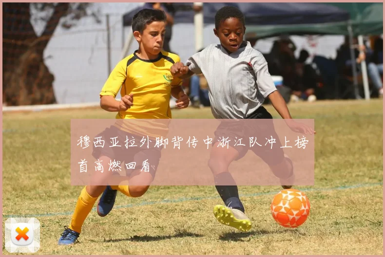 穆西亚拉外脚背传中浙江队冲上榜首高燃回看