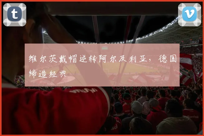 维尔茨戴帽逆转阿尔及利亚，德国缔造经典