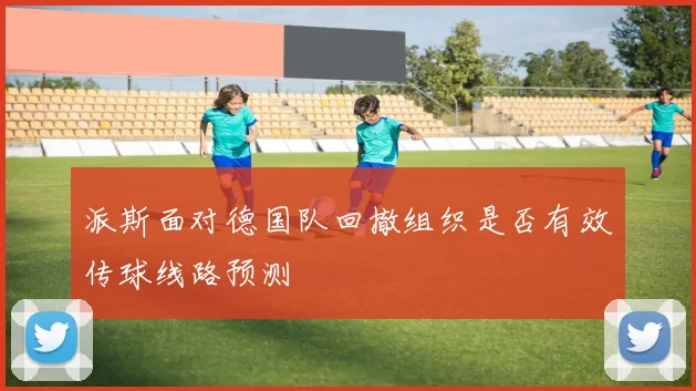 派斯面对德国队回撤组织是否有效传球线路预测