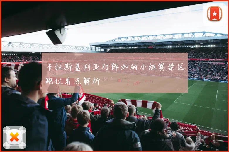 卡拉斯基利亚对阵加纳小组赛禁区跑位看点解析