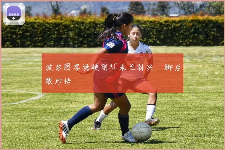 波尔图客场硬刚AC米兰孙兴慜脚后跟妙传