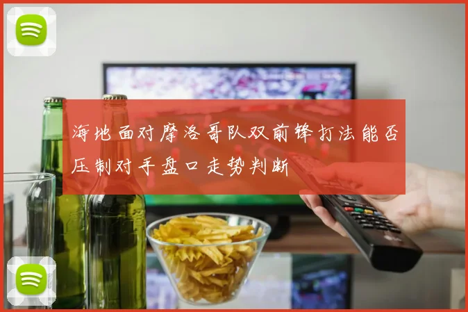海地面对摩洛哥队双前锋打法能否压制对手盘口走势判断