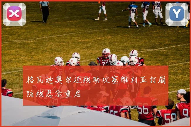 格瓦迪奥尔连线助攻塞维利亚打崩防线悬念重启