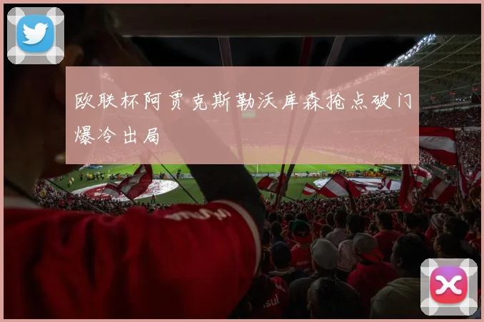 欧联杯阿贾克斯勒沃库森抢点破门爆冷出局