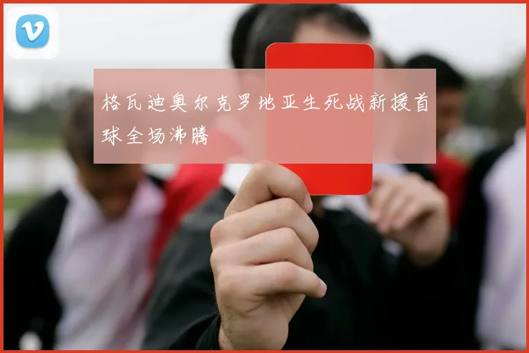 格瓦迪奥尔克罗地亚生死战新援首球全场沸腾
