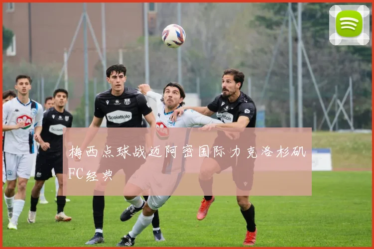 梅西点球战迈阿密国际力克洛杉矶FC经典