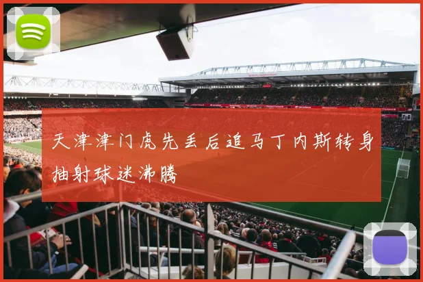 天津津门虎先丢后追马丁内斯转身抽射球迷沸腾