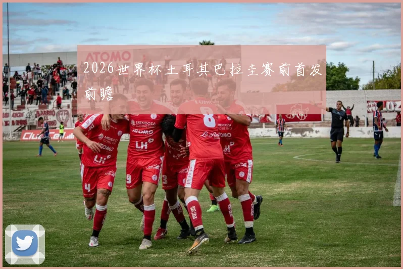 2026世界杯土耳其巴拉圭赛前首发前瞻