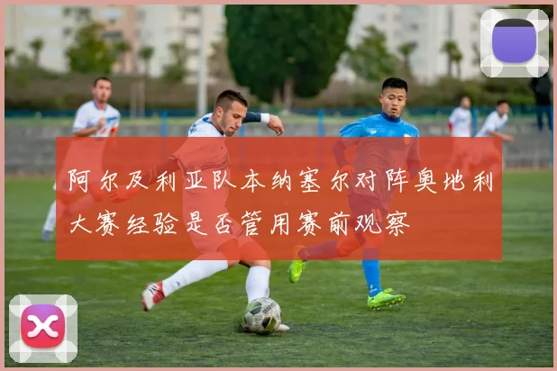 阿尔及利亚队本纳塞尔对阵奥地利大赛经验是否管用赛前观察