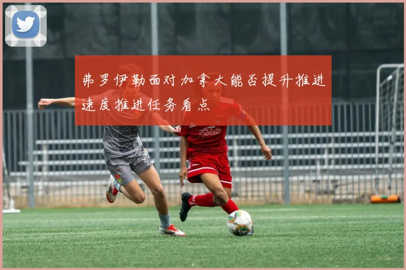 弗罗伊勒面对加拿大能否提升推进速度推进任务看点