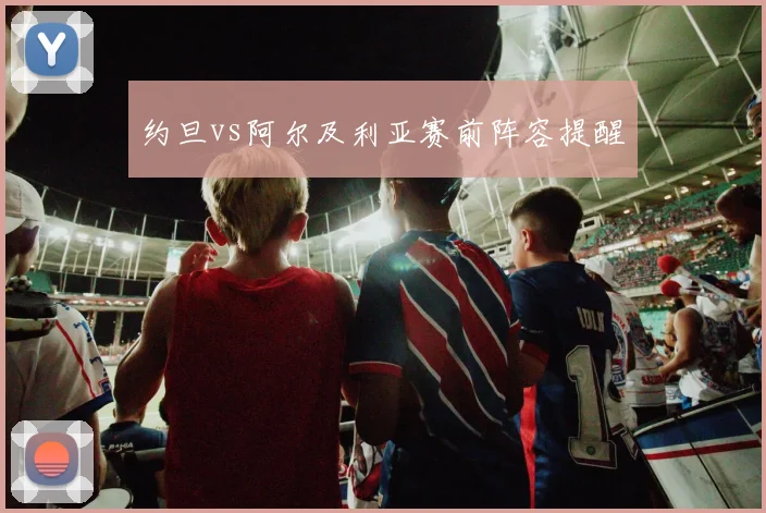 约旦vs阿尔及利亚赛前阵容提醒