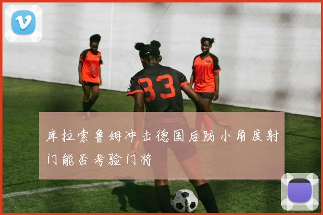 库拉索鲁姆冲击德国后防小角度射门能否考验门将