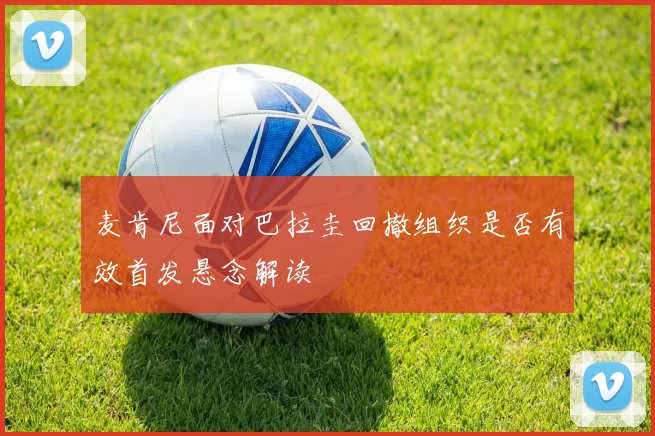 麦肯尼面对巴拉圭回撤组织是否有效首发悬念解读