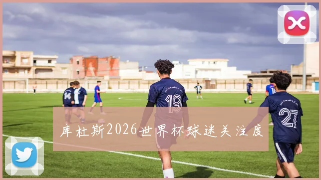 库杜斯2026世界杯球迷关注度
