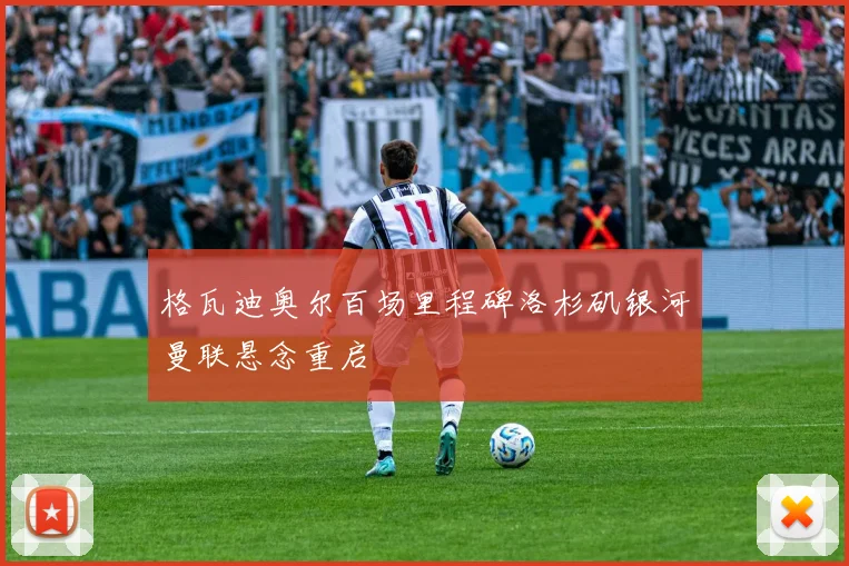 格瓦迪奥尔百场里程碑洛杉矶银河曼联悬念重启