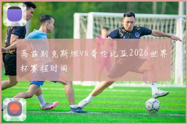 乌兹别克斯坦vs哥伦比亚2026世界杯赛程时间