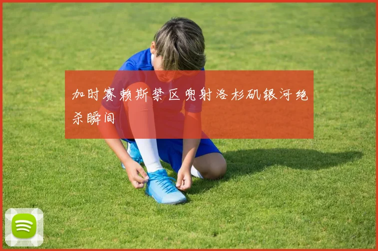 加时赛赖斯禁区兜射洛杉矶银河绝杀瞬间
