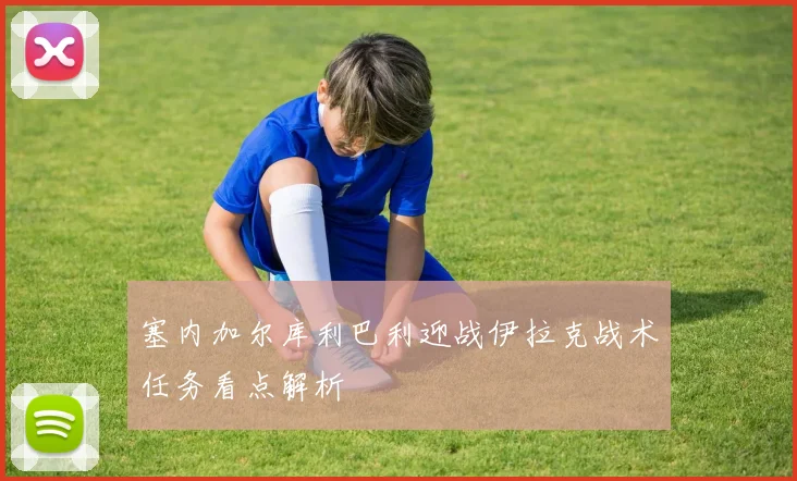 塞内加尔库利巴利迎战伊拉克战术任务看点解析