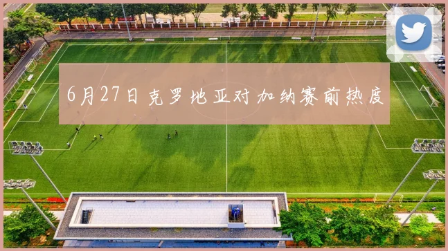 6月27日克罗地亚对加纳赛前热度
