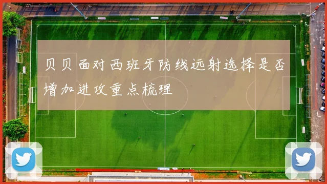 贝贝面对西班牙防线远射选择是否增加进攻重点梳理