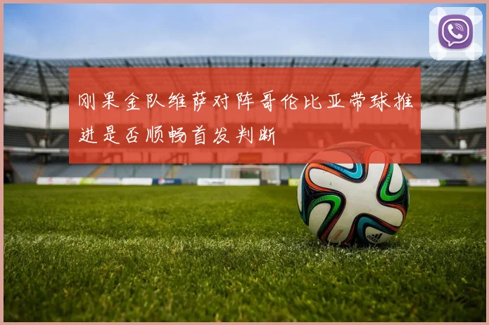 刚果金队维萨对阵哥伦比亚带球推进是否顺畅首发判断