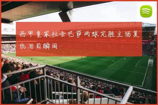 西甲皇家社会巴萨两球完胜主场复仇泪目瞬间