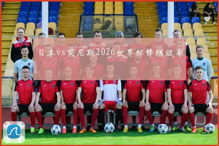 日本vs突尼斯2026世界杯锋线效率