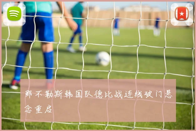 那不勒斯韩国队德比战连线破门悬念重启