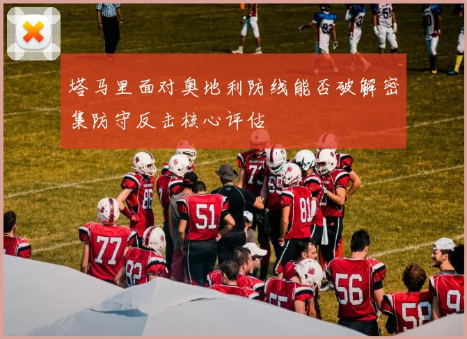 塔马里面对奥地利防线能否破解密集防守反击核心评估