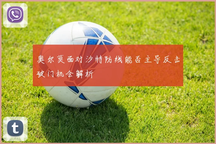 奥尔莫面对沙特防线能否主导反击破门机会解析
