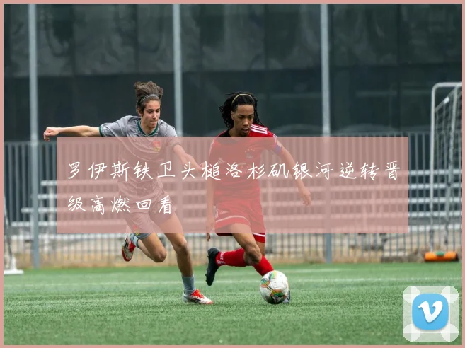 罗伊斯铁卫头槌洛杉矶银河逆转晋级高燃回看