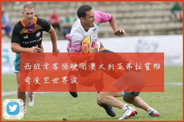 西班牙客场硬刚澳大利亚弗拉霍维奇凌空世界波