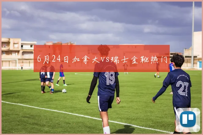 6月24日加拿大vs瑞士金靴热门