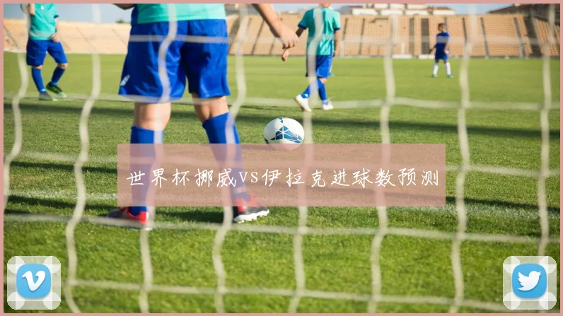 世界杯挪威vs伊拉克进球数预测