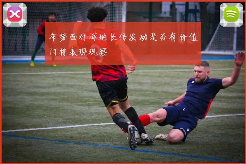布努面对海地长传发动是否有价值门将表现观察