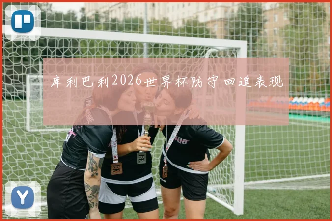 库利巴利2026世界杯防守回追表现