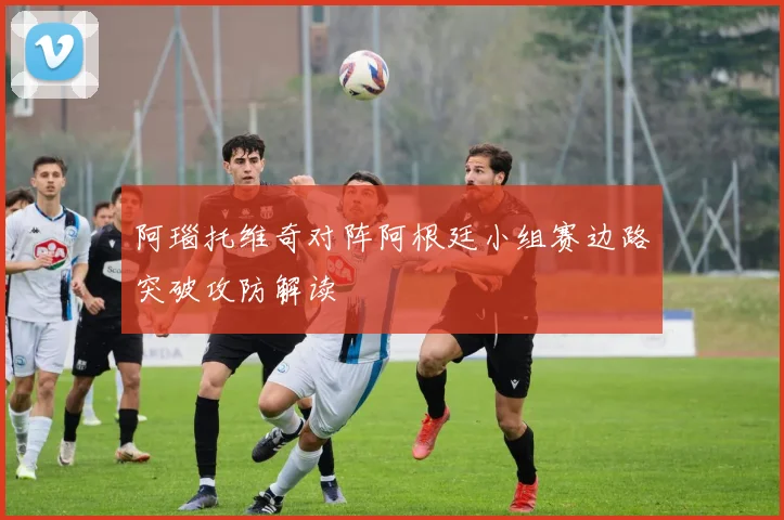 阿瑙托维奇对阵阿根廷小组赛边路突破攻防解读